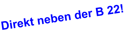 Direkt neben der B 22!